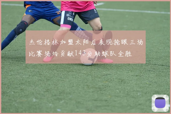 杰伦格林加盟太阳后表现抢眼三场比赛场均贡献143分助球队全胜
