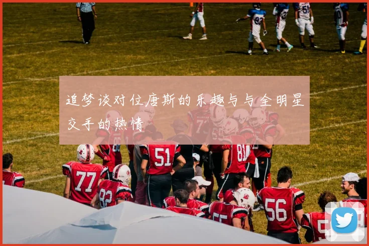 追梦谈对位唐斯的乐趣与与全明星交手的热情