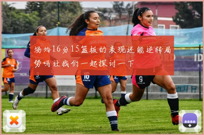 场均16分15篮板的表现还能逆转局势吗让我们一起探讨一下