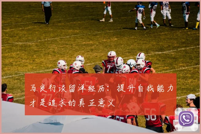 马良行谈留洋经历：提升自我能力才是追求的真正意义
