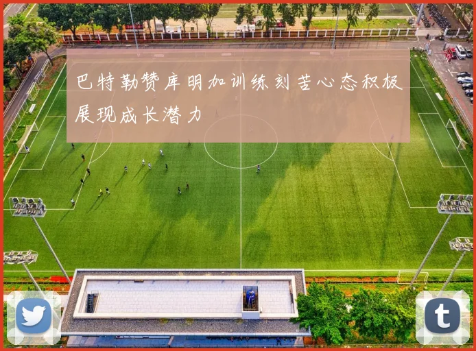 巴特勒赞库明加训练刻苦心态积极展现成长潜力