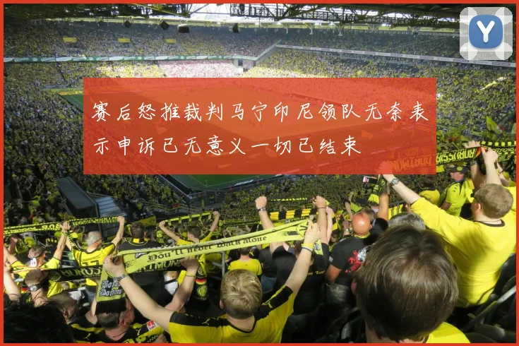 赛后怒推裁判马宁印尼领队无奈表示申诉已无意义一切已结束