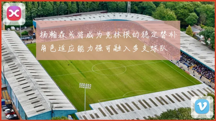 杨瀚森或将成为克林根的稳定替补角色适应能力强可融入多支球队
