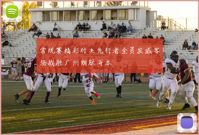 常规赛精彩对决先行者全员发威客场战胜广州朗肽海本