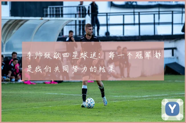 李帅致敬四星球迷：每一个冠军都是我们共同努力的结果