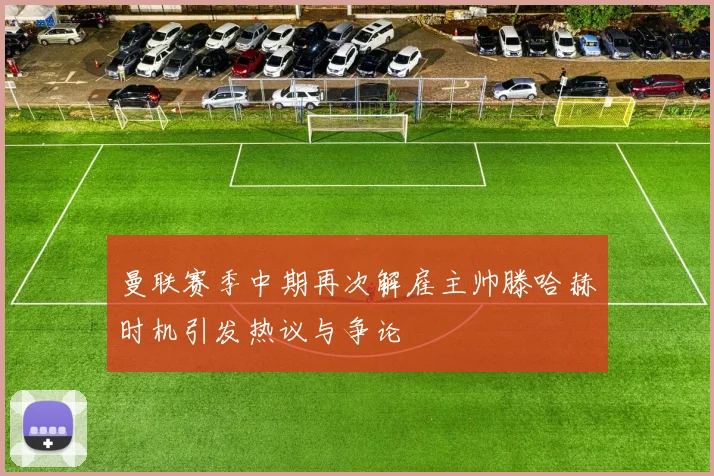 曼联赛季中期再次解雇主帅滕哈赫时机引发热议与争论