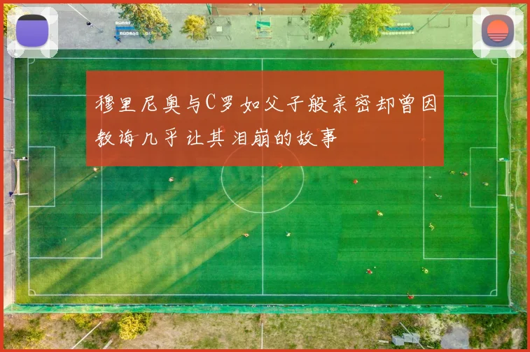 穆里尼奥与C罗如父子般亲密却曾因教诲几乎让其泪崩的故事