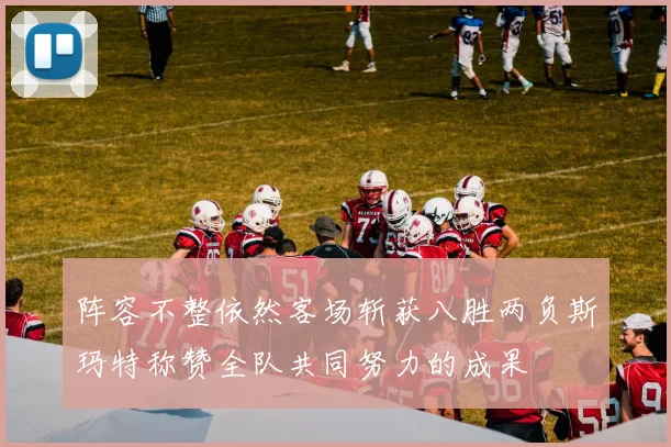阵容不整依然客场斩获八胜两负斯玛特称赞全队共同努力的成果