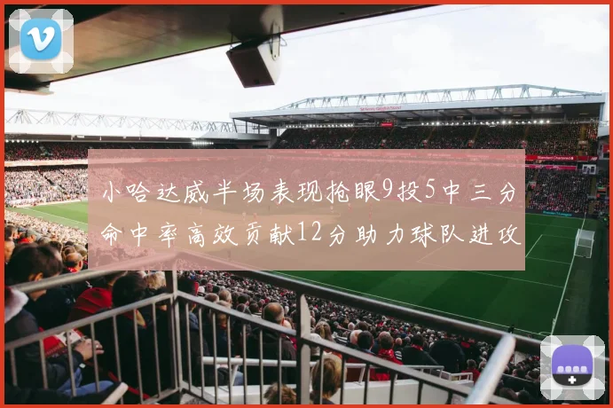 小哈达威半场表现抢眼9投5中三分命中率高效贡献12分助力球队进攻