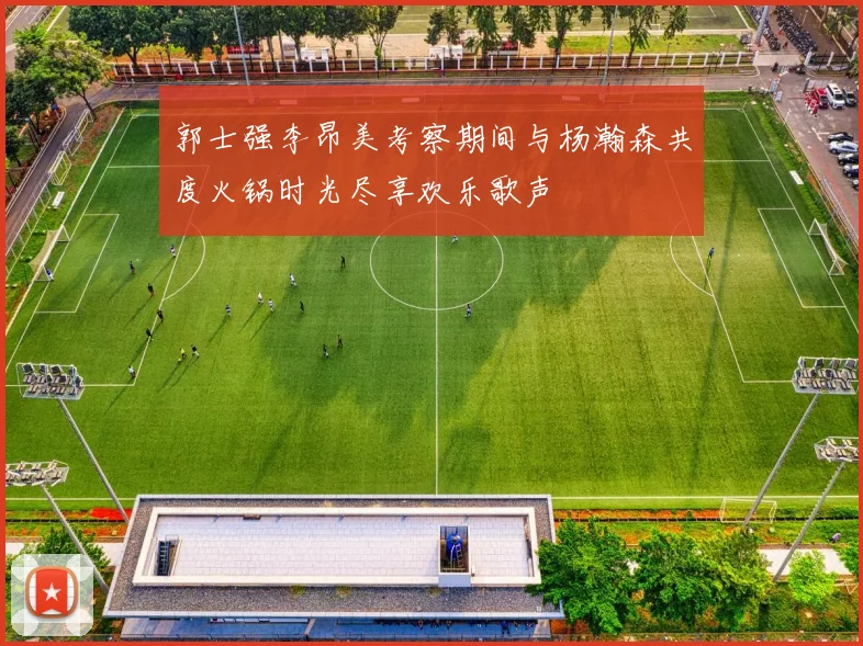 郭士强李昂美考察期间与杨瀚森共度火锅时光尽享欢乐歌声
