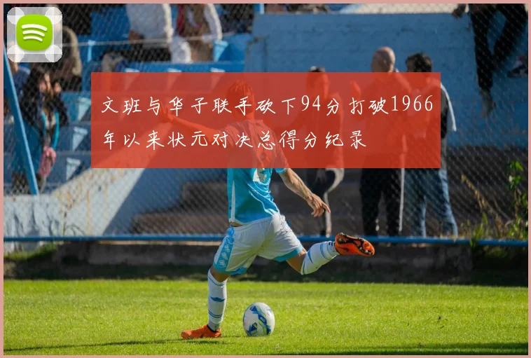 文班与华子联手砍下94分打破1966年以来状元对决总得分纪录