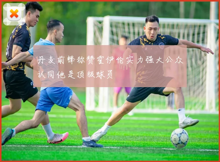 丹麦前锋称赞霍伊伦实力强大公众认同他是顶级球员
