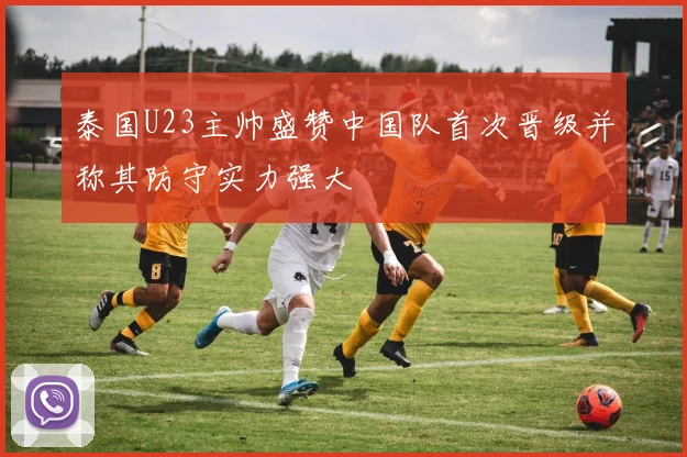 泰国U23主帅盛赞中国队首次晋级并称其防守实力强大