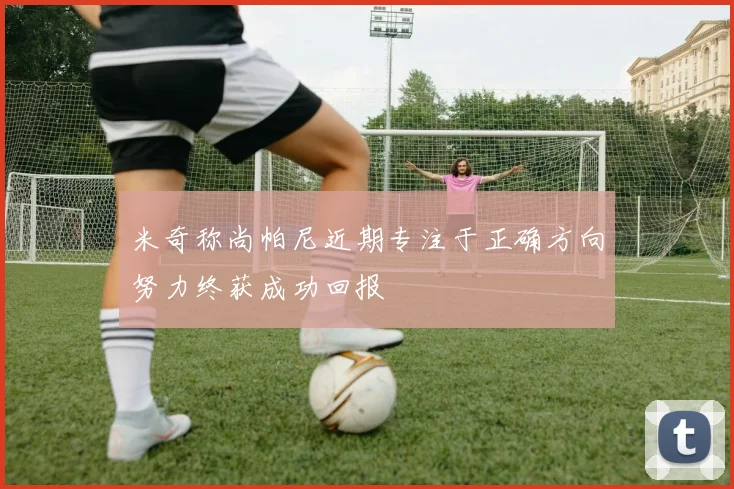 米奇称尚帕尼近期专注于正确方向努力终获成功回报