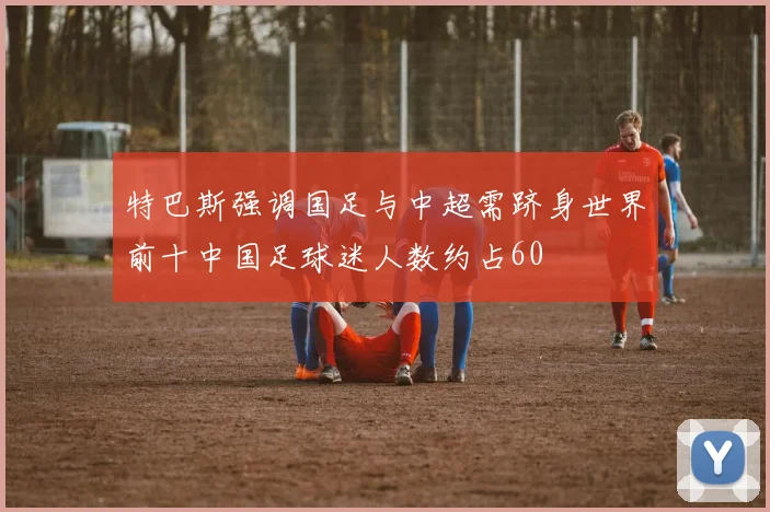 特巴斯强调国足与中超需跻身世界前十中国足球迷人数约占60