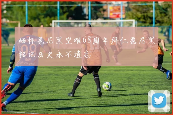 缅怀慕尼黑空难68周年拜仁慕尼黑铭记历史永不遗忘