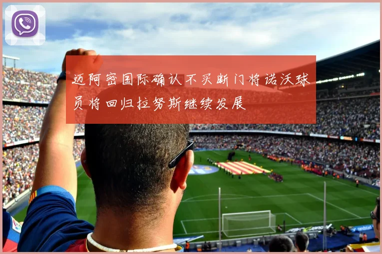 迈阿密国际确认不买断门将诺沃球员将回归拉努斯继续发展