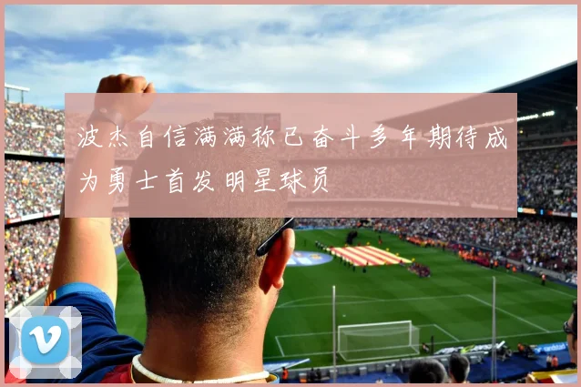 波杰自信满满称已奋斗多年期待成为勇士首发明星球员