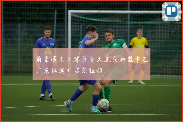 前南通支云球员李天正式加盟中乙广东铭途开启新征程
