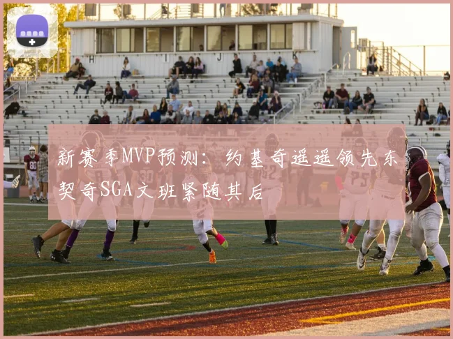 新赛季MVP预测：约基奇遥遥领先东契奇SGA文班紧随其后