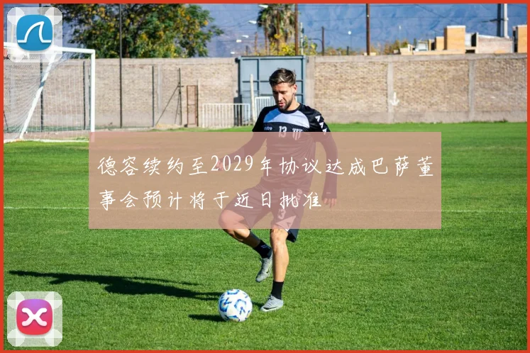 德容续约至2029年协议达成巴萨董事会预计将于近日批准