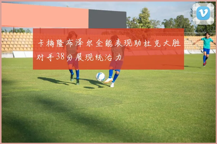 卡梅隆布泽尔全能表现助杜克大胜对手38分展现统治力