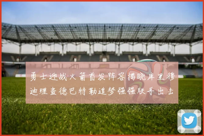 勇士迎战火箭首发阵容揭晓库里穆迪理查德巴特勒追梦强强联手出击